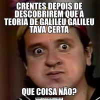 CRENTES DEPOIS DE DESCOBRIREM QUE A TEORIA DE GALILEU GALILEU TAVA CERTAQUE COISA NÃO?