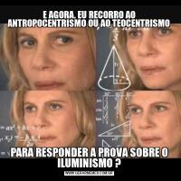 E AGORA, EU RECORRO AO ANTROPOCENTRISMO OU AO TEOCENTRISMOPARA RESPONDER A PROVA SOBRE O ILUMINISMO ?