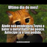 Ultimo dia do mes!Ajude sua vendedora Tayná a bater a meta! Falta tão pouco.
Antecipe ja o seu pedido.

