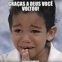 GRAÇAS A DEUS VOCÊ VOLTOU!