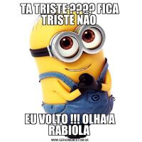 TA TRISTE ???? FICA TRISTE NÃO EU VOLTO !!! OLHA A RABIOLA 