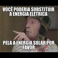 VOCÊ PODERIA SUBSTITUIR A ENERGIA ELÉTRICAPELA A ENERGIA SOLAR,POR FAVOR