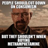 PEOPLE SHOULD CUT DOWN ON CONSUMISMBUT THEY SHOULDN'T WHEN BUYING METHAMPHETAMINE