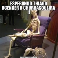 ESPERANDO THIAGO ACENDER A CHURRASQUEIRA !!