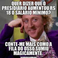 QUER DIZER QUE O PRESIDIÁRIO AUMENTOU R$ 18 O SALÁRIO MÍNIMO?CONTE-ME MAIS COMO A FILA DO OSSO SUMIU MAGICAMENTE. 