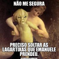 NÃO ME SEGURAPRECISO SOLTAR AS LAGARTIXAS QUE EMANUELE PRENDEU.