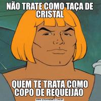 NÃO TRATE COMO TAÇA DE CRISTALQUEM TE TRATA COMO COPO DE REQUEIJÃO 