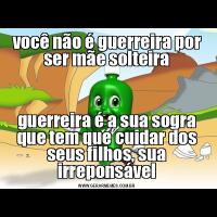 você não é guerreira por ser mãe solteiraguerreira é a sua sogra que tem que cuidar dos seus filhos, sua irreponsável