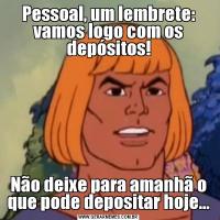 Pessoal, um lembrete: vamos logo com os depósitos!Não deixe para amanhã o que pode depositar hoje...