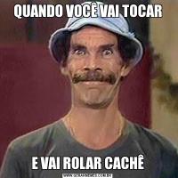 QUANDO VOCÊ VAI TOCARE VAI ROLAR CACHÊ