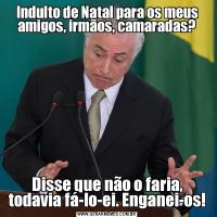 Indulto de Natal para os meus amigos, irmãos, camaradas?Disse que não o faria, todavia fá-lo-ei. Enganei-os!