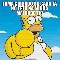 TOMA CUIDADO OS CARA TA NO TETO NA MINHA MALDADE TIO