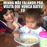 MINHA MÃE FALANDO PRA VISITA QUE NUNCA BATEU EU:
