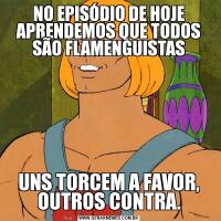 NO EPISÓDIO DE HOJE APRENDEMOS QUE TODOS SÃO FLAMENGUISTASUNS TORCEM A FAVOR, OUTROS CONTRA.