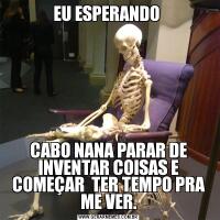 EU ESPERANDO CABO NANA PARAR DE INVENTAR COISAS E COMEÇAR  TER TEMPO PRA ME VER.