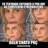 EU TENTANDO ENTENDER O POR QUE DE COMETEREM CYBERBULLYINGBGLH CHATO PRÇ 