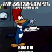 TEM MUITA GENTE QUE FALA &QUOT;NOSSA COMO ESSE ANO PASSOU RÁPIDO&QUOT; AGORA VOLTAR NO TEMPO NINGUÉM QUER!BOM DIA