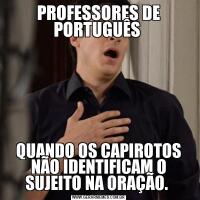 PROFESSORES DE PORTUGUÊS QUANDO OS CAPIROTOS NÃO IDENTIFICAM O SUJEITO NA ORAÇÃO. 