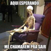 AQUI ESPERANDO ME CHAMAREM PRA SAIR