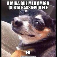 A MINA QUE MEU AMIGO GOSTA PASSA POR ELEEU