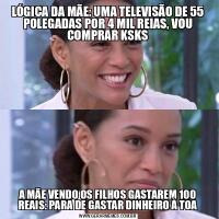 LÓGICA DA MÃE: UMA TELEVISÃO DE 55 POLEGADAS POR 4 MIL REIAS, VOU COMPRAR KSKSA MÃE VENDO OS FILHOS GASTAREM 100 REAIS: PARA DE GASTAR DINHEIRO À TOA