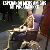 ESPERANDO MEUS AMIGOS MI  PAGAR KKKKK