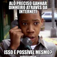 ALÔ PRECISO GANHAR DINHEIRO ATRAVÉS DA INTERNET!ISSO É POSSÍVEL MESMO?