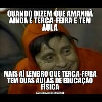 QUANDO DIZEM QUE AMANHÃ AINDA É TERÇA-FEIRA E TEM AULAMAIS AÍ LEMBRO QUE TERÇA-FEIRA TEM DUAS AULAS DE EDUCAÇÃO FÍSICA