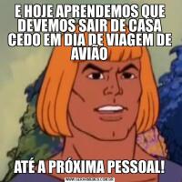 E HOJE APRENDEMOS QUE DEVEMOS SAIR DE CASA CEDO EM DIA DE VIAGEM DE AVIÃOATÉ A PRÓXIMA PESSOAL!