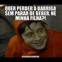 QUER PERDER A BARRIGA SEM PARAR DE BEBER, NÉ MINHA FILHA?!