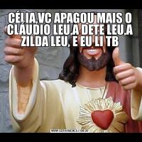 CÉLIA,VC APAGOU MAIS O CLÁUDIO LEU,A DETE LEU,A ZILDA LEU, E EU LI TB