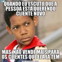 QUANDO EU ESCUTO QUE A PESSOA ESTÁ QUERENDO CLIENTE NOVOMAS, NÃO VENDE MAIS PARA OS CLIENTES QUE ELA JÁ TEM