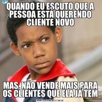 QUANDO EU ESCUTO QUE A PESSOA ESTÁ QUERENDO CLIENTE NOVOMAS, NÃO VENDE MAIS PARA OS CLIENTES QUE ELA JÁ TEM