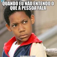 QUANDO EU NÃO ENTENDO O QUE A PESSOA FALA