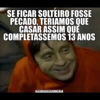 SE FICAR SOLTEIRO FOSSE PECADO, TERIAMOS QUE CASAR ASSIM QUE COMPLETASSEMOS 13 ANOS