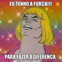 EU TENHO A FORÇA!!!PARA FAZER A DIFERENÇA.