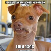 SE O CAFÉ TA CARO, ACORDE NA HORA DO ALMOÇOLULA 13:13