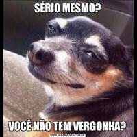 SÉRIO MESMO?VOCÊ NÃO TEM VERGONHA?