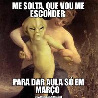 ME SOLTA, QUE VOU ME ESCONDER PARA DAR AULA SÓ EM MARÇO 