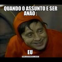 QUANDO O ASSUNTO E SER ANÃO :EU 