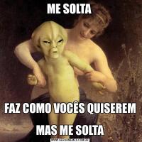 ME SOLTA FAZ COMO VOCÊS QUISEREM 
MAS ME SOLTA