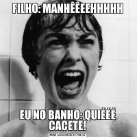 FILHO: MANHÊÊEEHHHHHEU NO BANHO: QUIÉÉÉ CACETE!