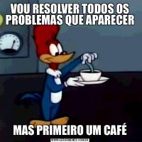 VOU RESOLVER TODOS OS PROBLEMAS QUE APARECERMAS PRIMEIRO UM CAFÉ