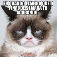 EU QUANDO LEMBRO QUE O FINAL DE SEMANA TÁ ACABANDO. 