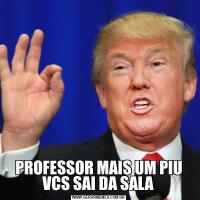 PROFESSOR MAIS UM PIU VCS SAI DA SALA