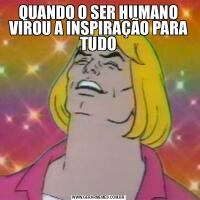 QUANDO O SER HUMANO VIROU A INSPIRAÇÃO PARA TUDO