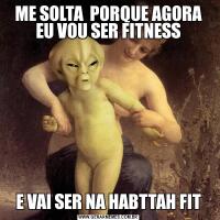 ME SOLTA  PORQUE AGORA EU VOU SER FITNESSE VAI SER NA HABTTAH FIT