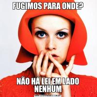FUGIMOS PARA ONDE?NÃO HÁ LEI EM LADO NENHUM
