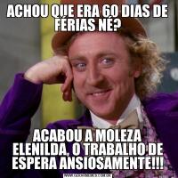 ACHOU QUE ERA 60 DIAS DE FÉRIAS NÉ?ACABOU A MOLEZA ELENILDA, O TRABALHO DE ESPERA ANSIOSAMENTE!!!