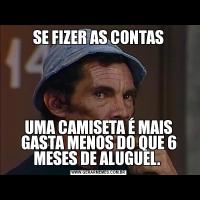 SE FIZER AS CONTASUMA CAMISETA É MAIS GASTA MENOS DO QUE 6 MESES DE ALUGUEL. 